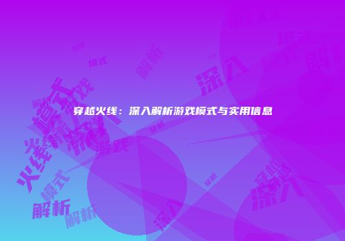 穿越火线：深入解析游戏模式与实用信息