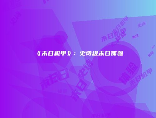 《末日机甲》：史诗级末日体验