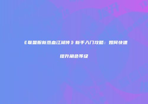 《联盟服新热血江湖传》新手入门攻略：如何快速提升角色等级