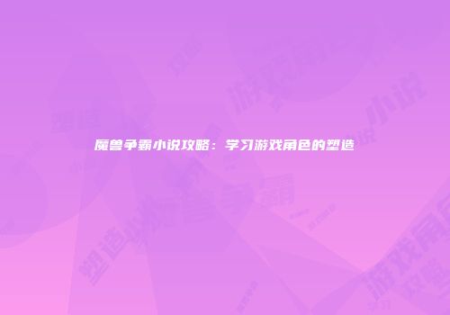 魔兽争霸小说攻略：学习游戏角色的塑造
