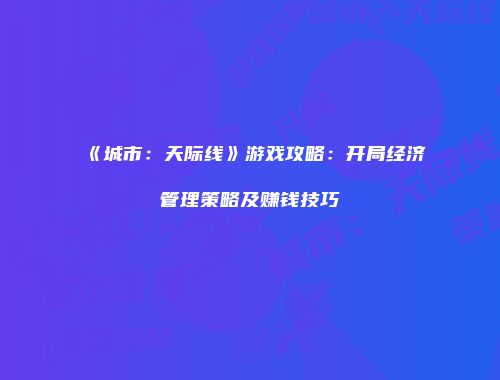 《城市：天际线》游戏攻略：开局经济管理策略及赚钱技巧
