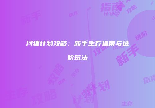 河狸计划攻略：新手生存指南与进阶玩法