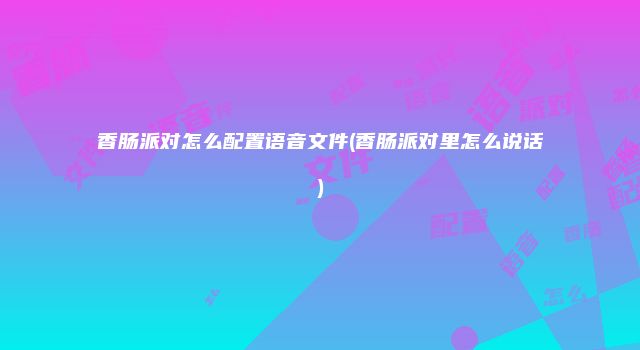 香肠派对怎么配置语音文件(香肠派对里怎么说话)