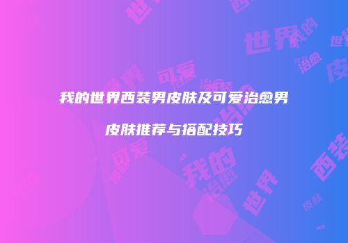 我的世界西装男皮肤及可爱治愈男皮肤推荐与搭配技巧