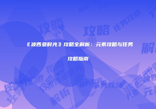 《波西亚时光》攻略全解析：元素攻略与任务攻略指南