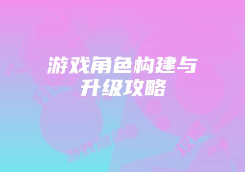 游戏角色构建与升级攻略