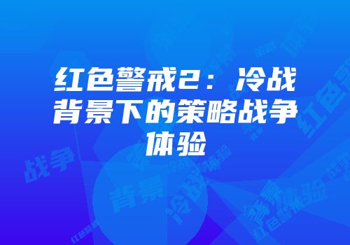 红色警戒2：冷战背景下的策略战争体验