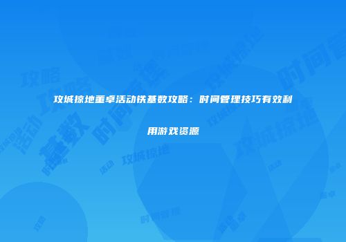 攻城掠地董卓活动铁基数攻略：时间管理技巧有效利用游戏资源