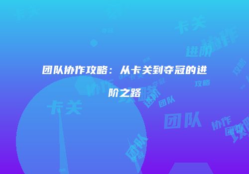 团队协作攻略：从卡关到夺冠的进阶之路