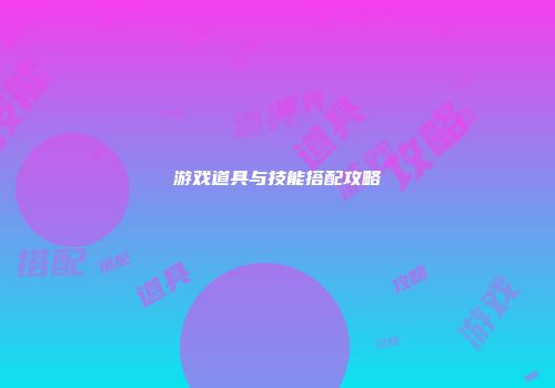 游戏道具与技能搭配攻略