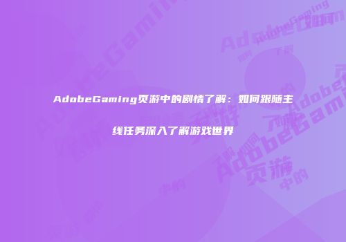 AdobeGaming页游中的剧情了解：如何跟随主线任务深入了解游戏世界
