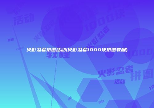 火影忍者拼图活动(火影忍者1000块拼图教程)