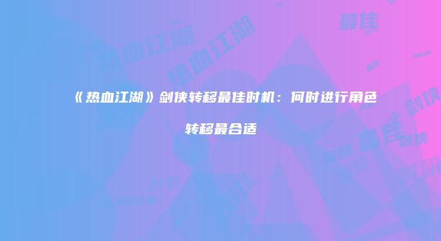 《热血江湖》剑侠转移最佳时机：何时进行角色转移最合适