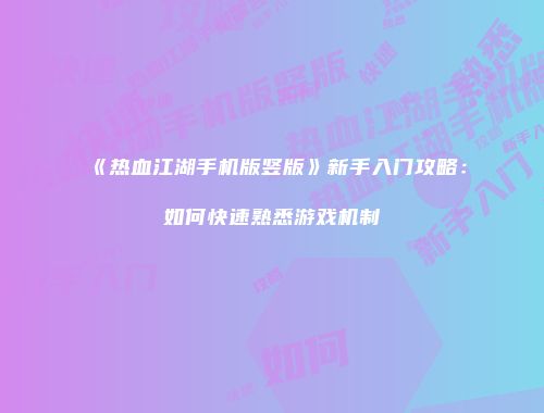 《热血江湖手机版竖版》新手入门攻略：如何快速熟悉游戏机制