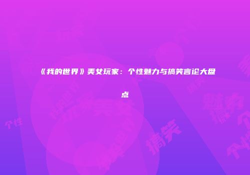 《我的世界》美女玩家：个性魅力与搞笑言论大盘点