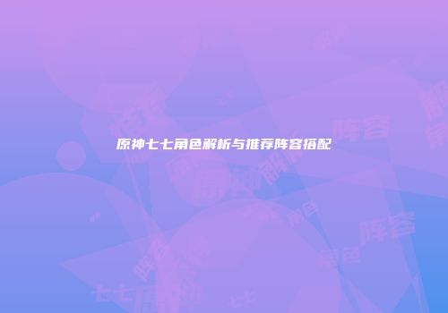 原神七七角色解析与推荐阵容搭配