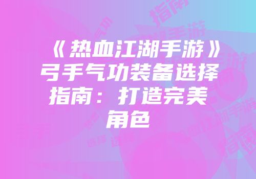 《热血江湖手游》弓手气功装备选择指南：打造完美角色