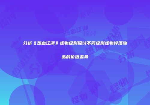 分析《热血江湖》怪物级别探讨不同级别怪物掉落物品的价值差异
