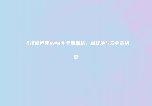 《镜像世界EP3》全面解析：新玩法与元宇宙钥匙