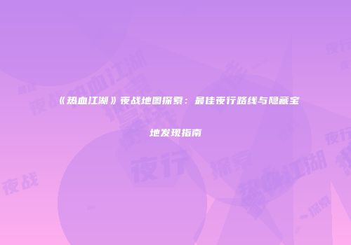《热血江湖》夜战地图探索：最佳夜行路线与隐藏宝地发现指南