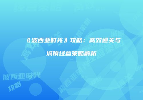 《波西亚时光》攻略：高效通关与城镇经营策略解析