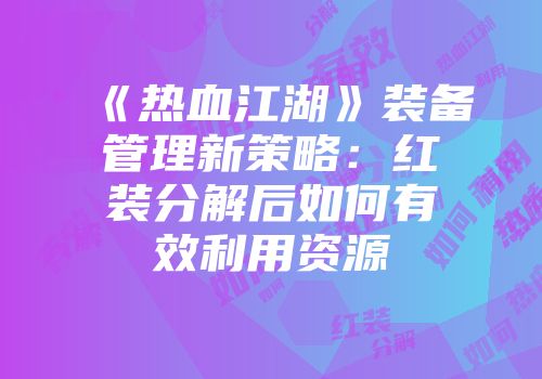 《热血江湖》装备管理新策略:红装分解后如何有效利用资源