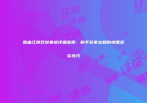 热血江湖双剑坐标详细指南：新手玩家必知的地图定位技巧