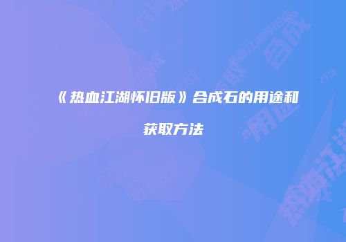 《热血江湖怀旧版》合成石的用途和获取方法