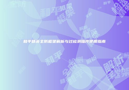 和平精英全防框架解析与过检测插件使用指南