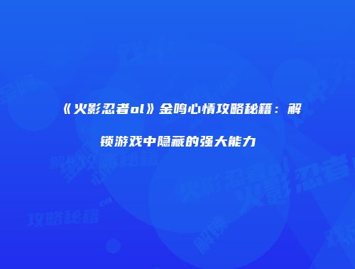 《火影忍者ol》金鸣心情攻略秘籍：解锁游戏中隐藏的强大能力