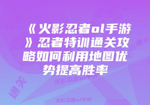 《火影忍者ol手游》忍者特训通关攻略如何利用地图优势提高胜率