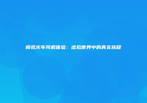 模拟火车司机体验：虚拟世界中的真实旅程