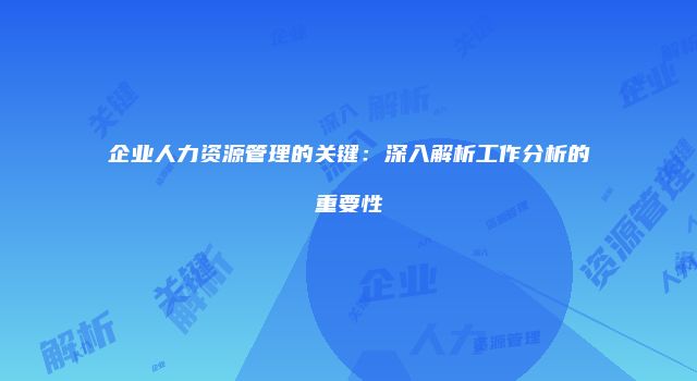 企业人力资源管理的关键：深入解析工作分析的重要性