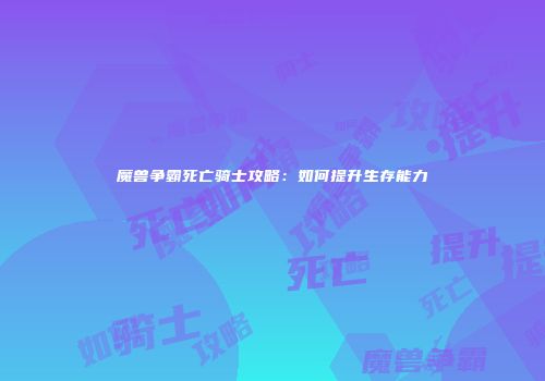 魔兽争霸死亡骑士攻略：如何提升生存能力