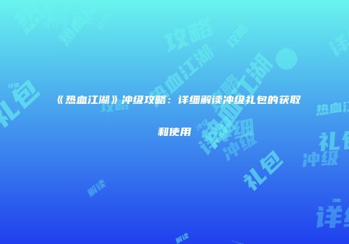 《热血江湖》冲级攻略：详细解读冲级礼包的获取和使用