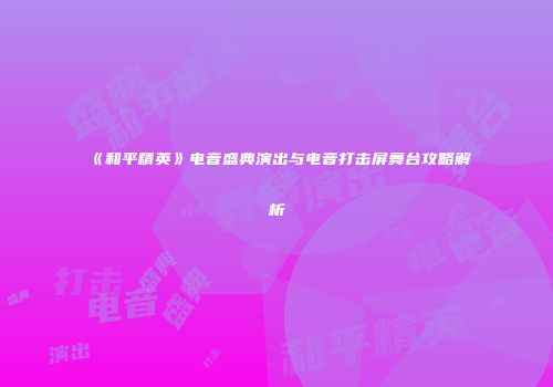 《和平精英》电音盛典演出与电音打击屏舞台攻略解析