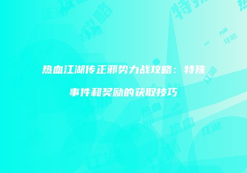 热血江湖传正邪势力战攻略：特殊事件和奖励的获取技巧