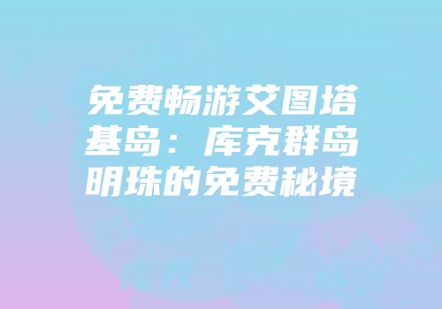 免费畅游艾图塔基岛：库克群岛明珠的免费秘境