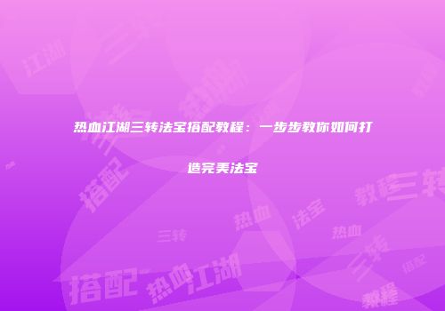 热血江湖三转法宝搭配教程：一步步教你如何打造完美法宝