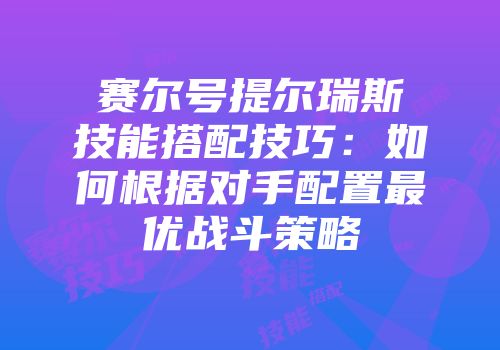 赛尔号提尔瑞斯技能搭配技巧：如何根据对手配置最优战斗策略