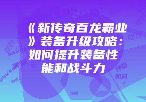 《新传奇百龙霸业》装备升级攻略：如何提升装备性能和战斗力