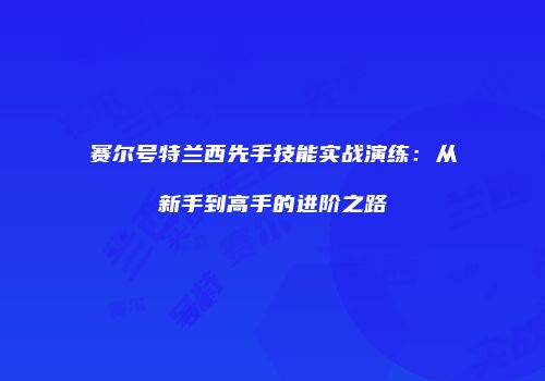 赛尔号特兰西先手技能实战演练：从新手到高手的进阶之路