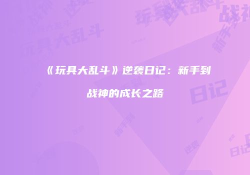 《玩具大乱斗》逆袭日记：新手到战神的成长之路
