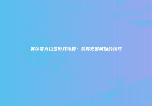 赛尔号克拉罗游戏攻略：获得更多奖励的技巧