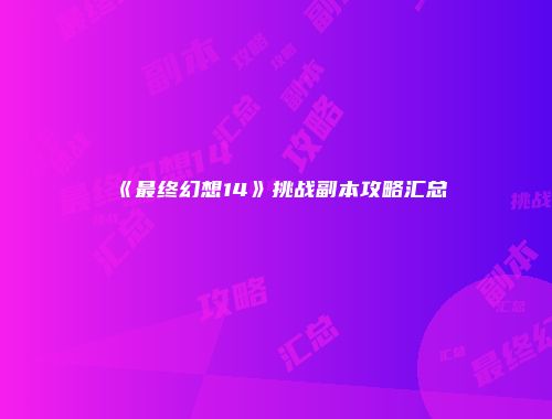 《最终幻想14》挑战副本攻略汇总