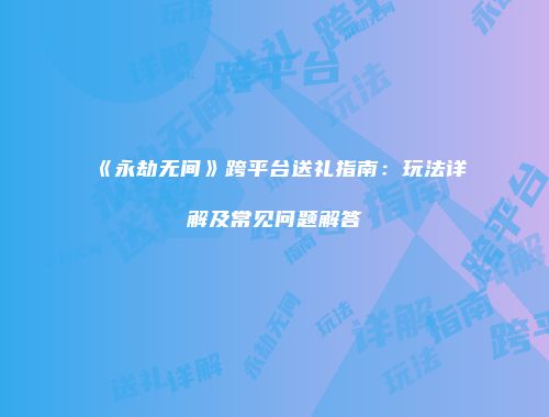 《永劫无间》跨平台送礼指南：玩法详解及常见问题解答
