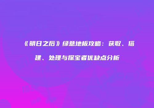 《明日之后》绿意地板攻略：获取、搭建、处理与探宝者优缺点分析