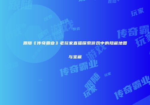 跟随《传奇霸业》老玩家直播探索游戏中的隐藏地图与宝藏
