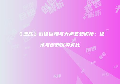 《逆战》创世巨炮与天神套装解析：继承与创新优势对比