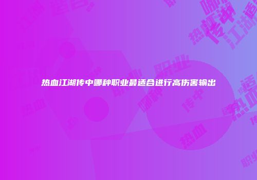 热血江湖传中哪种职业最适合进行高伤害输出